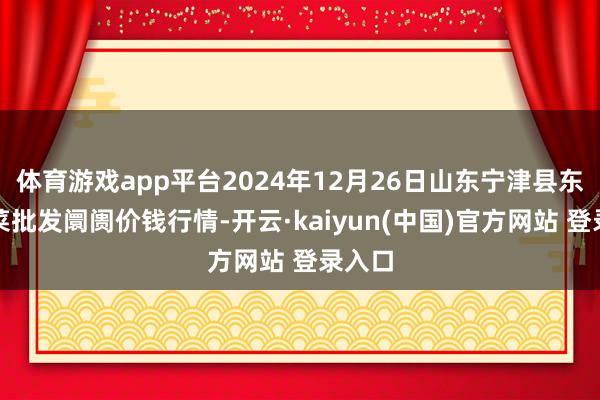 体育游戏app平台2024年12月26日山东宁津县东崔蔬菜批发阛阓价钱行情-开云·kaiyun(中国)官方网站 登录入口