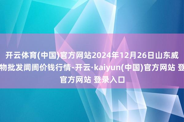 开云体育(中国)官方网站2024年12月26日山东威海水产物批发阛阓价钱行情-开云·kaiyun(中国)官方网站 登录入口