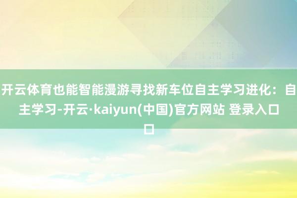 开云体育也能智能漫游寻找新车位　　自主学习进化：自主学习-开云·kaiyun(中国)官方网站 登录入口