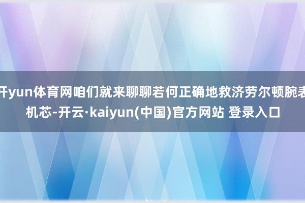 开yun体育网咱们就来聊聊若何正确地救济劳尔顿腕表机芯-开云·kaiyun(中国)官方网站 登录入口