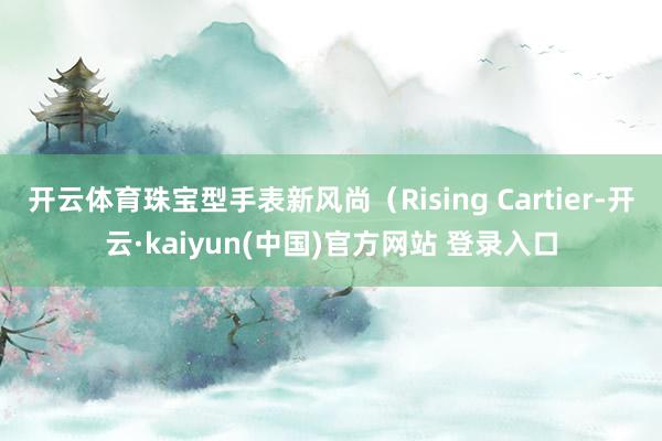 开云体育珠宝型手表新风尚（Rising Cartier-开云·kaiyun(中国)官方网站 登录入口