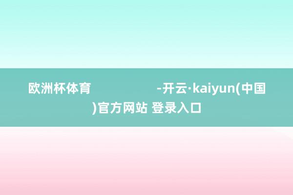 欧洲杯体育                   -开云·kaiyun(中国)官方网站 登录入口