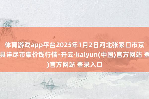 体育游戏app平台2025年1月2日河北张家口市京北农家具详尽市集价钱行情-开云·kaiyun(中国)官方网站 登录入口