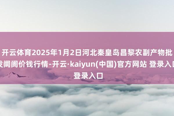 开云体育2025年1月2日河北秦皇岛昌黎农副产物批发阛阓价钱行情-开云·kaiyun(中国)官方网站 登录入口