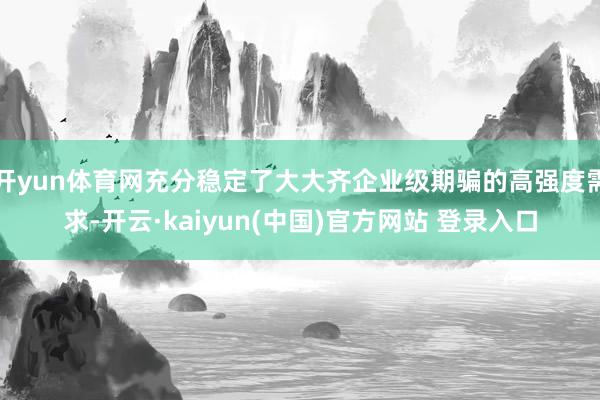 开yun体育网充分稳定了大大齐企业级期骗的高强度需求-开云·kaiyun(中国)官方网站 登录入口