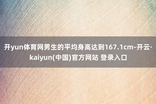 开yun体育网男生的平均身高达到167.1cm-开云·kaiyun(中国)官方网站 登录入口