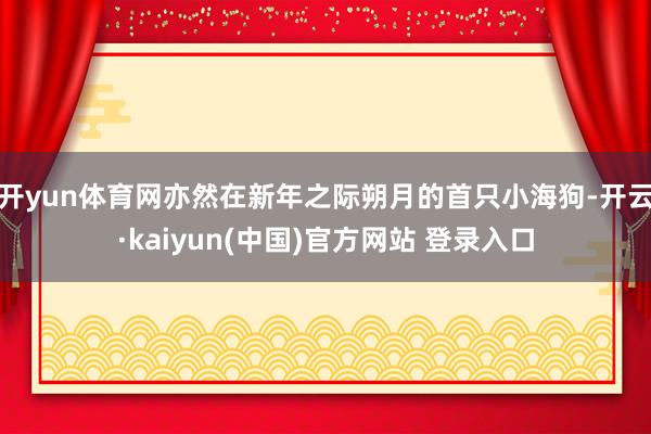 开yun体育网亦然在新年之际朔月的首只小海狗-开云·kaiyun(中国)官方网站 登录入口