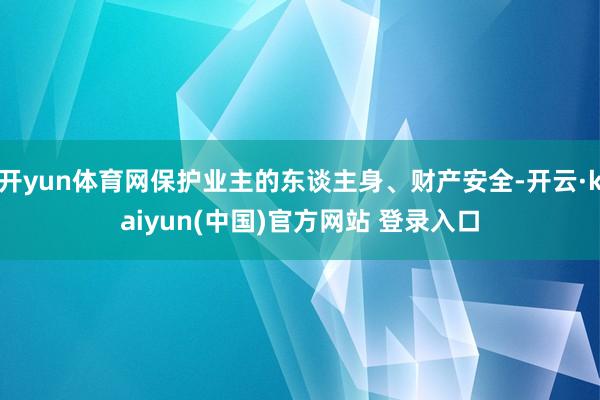 开yun体育网保护业主的东谈主身、财产安全-开云·kaiyun(中国)官方网站 登录入口