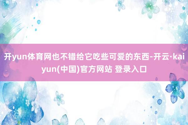 开yun体育网也不错给它吃些可爱的东西-开云·kaiyun(中国)官方网站 登录入口