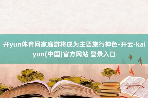 开yun体育网家庭游将成为主要旅行神色-开云·kaiyun(中国)官方网站 登录入口