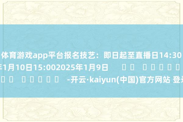 体育游戏app平台　　报名技艺：即日起至直播日14:30　　直播技艺：2025年1月10日15:00　　2025年1月9日      		  					  -开云·kaiyun(中国)官方网站 登录入口