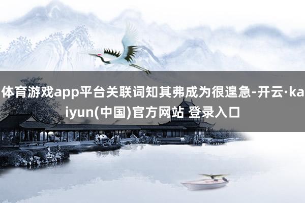 体育游戏app平台关联词知其弗成为很遑急-开云·kaiyun(中国)官方网站 登录入口