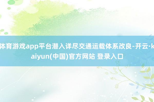 体育游戏app平台潜入详尽交通运载体系改良-开云·kaiyun(中国)官方网站 登录入口