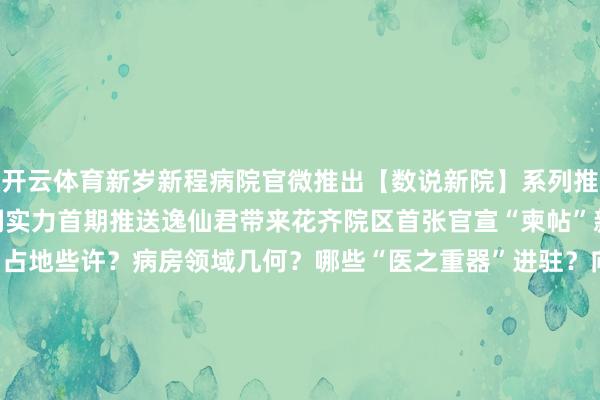 开云体育新岁新程病院官微推出【数说新院】系列推送以数字展现新院区空洞实力首期推送逸仙君带来花齐院区首张官宣“柬帖”新院何如“十年磨一剑”？占地些许？病房领域几何？哪些“医之重器”进驻？向下滑动且看花齐区唯独“国字号”的超强实力！剪辑：黄柱复核：龚耀东 吴敏娜校对：贾愚 彭天阳审核：邓必彦实质保举“花齐发布视频号”实质保举“百千万工程”系列保举-开云·kaiyun(中国)官方网站 登录入口