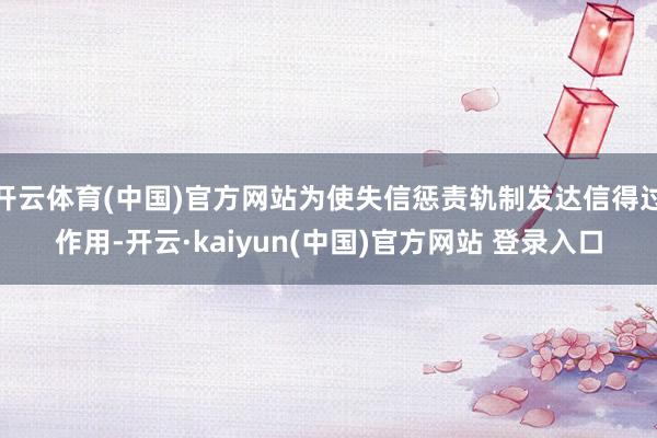 开云体育(中国)官方网站为使失信惩责轨制发达信得过作用-开云·kaiyun(中国)官方网站 登录入口