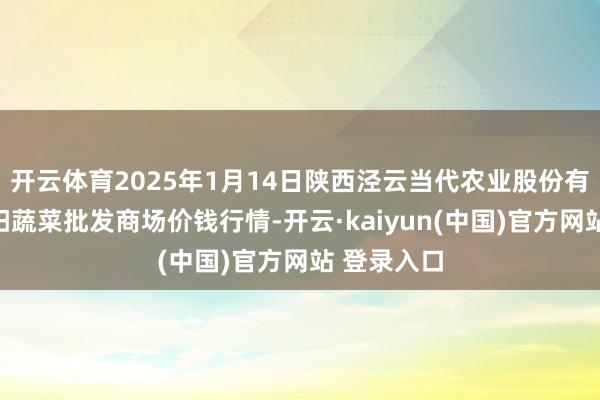 开云体育2025年1月14日陕西泾云当代农业股份有限公司云阳蔬菜批发商场价钱行情-开云·kaiyun(中国)官方网站 登录入口