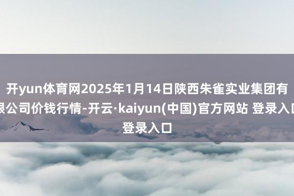 开yun体育网2025年1月14日陕西朱雀实业集团有限公司价钱行情-开云·kaiyun(中国)官方网站 登录入口