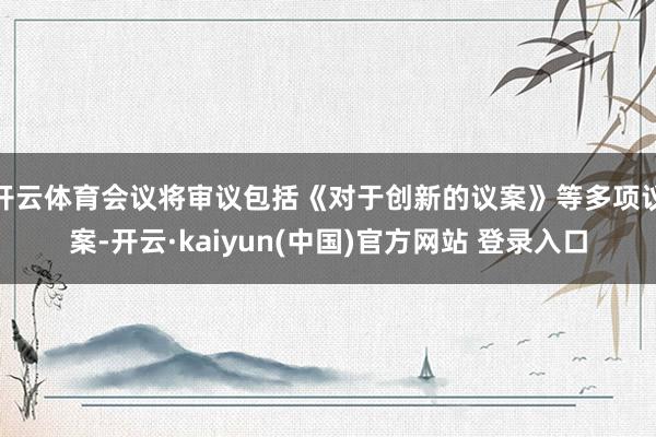 开云体育会议将审议包括《对于创新的议案》等多项议案-开云·kaiyun(中国)官方网站 登录入口