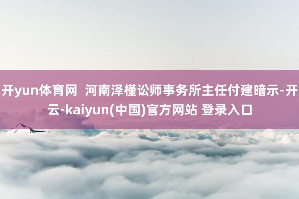 开yun体育网  河南泽槿讼师事务所主任付建暗示-开云·kaiyun(中国)官方网站 登录入口