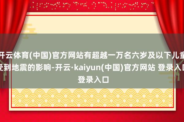 开云体育(中国)官方网站有超越一万名六岁及以下儿童受到地震的影响-开云·kaiyun(中国)官方网站 登录入口