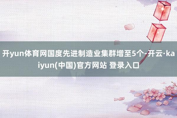 开yun体育网国度先进制造业集群增至5个-开云·kaiyun(中国)官方网站 登录入口