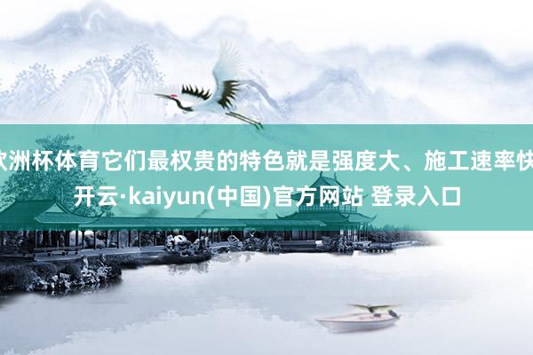 欧洲杯体育它们最权贵的特色就是强度大、施工速率快-开云·kaiyun(中国)官方网站 登录入口