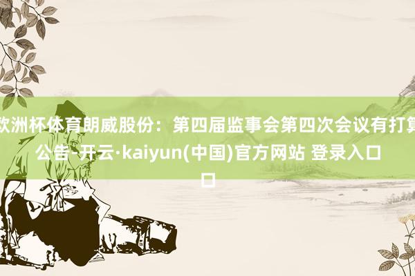 欧洲杯体育朗威股份：第四届监事会第四次会议有打算公告-开云·kaiyun(中国)官方网站 登录入口