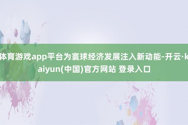 体育游戏app平台为寰球经济发展注入新动能-开云·kaiyun(中国)官方网站 登录入口