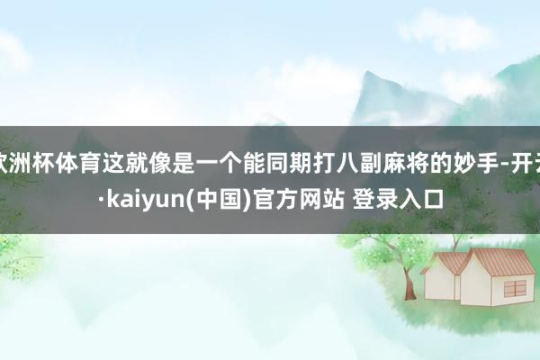 欧洲杯体育这就像是一个能同期打八副麻将的妙手-开云·kaiyun(中国)官方网站 登录入口