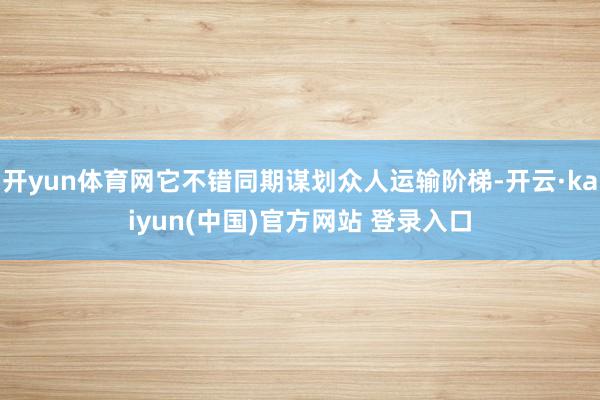 开yun体育网它不错同期谋划众人运输阶梯-开云·kaiyun(中国)官方网站 登录入口