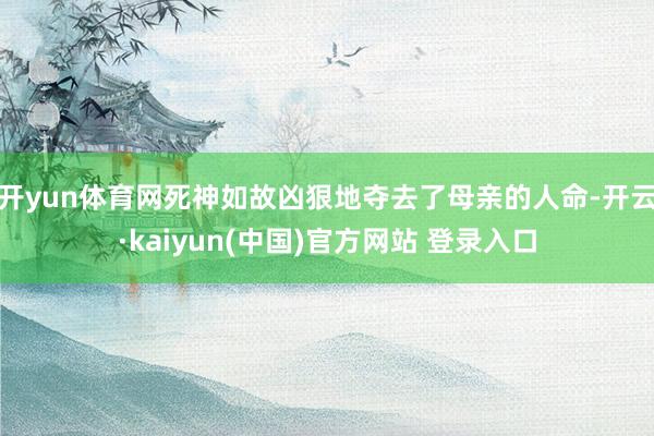 开yun体育网死神如故凶狠地夺去了母亲的人命-开云·kaiyun(中国)官方网站 登录入口