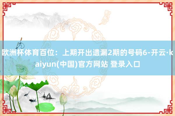 欧洲杯体育百位：上期开出遗漏2期的号码6-开云·kaiyun(中国)官方网站 登录入口