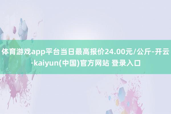 体育游戏app平台当日最高报价24.00元/公斤-开云·kaiyun(中国)官方网站 登录入口