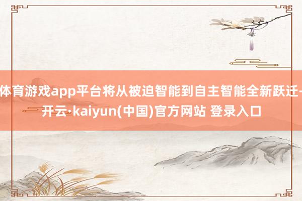 体育游戏app平台将从被迫智能到自主智能全新跃迁-开云·kaiyun(中国)官方网站 登录入口