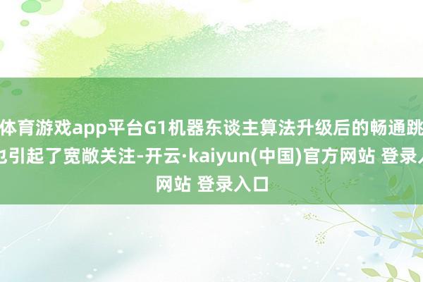 体育游戏app平台G1机器东谈主算法升级后的畅通跳舞也引起了宽敞关注-开云·kaiyun(中国)官方网站 登录入口