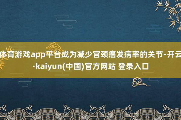 体育游戏app平台成为减少宫颈癌发病率的关节-开云·kaiyun(中国)官方网站 登录入口