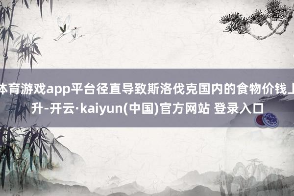 体育游戏app平台径直导致斯洛伐克国内的食物价钱上升-开云·kaiyun(中国)官方网站 登录入口