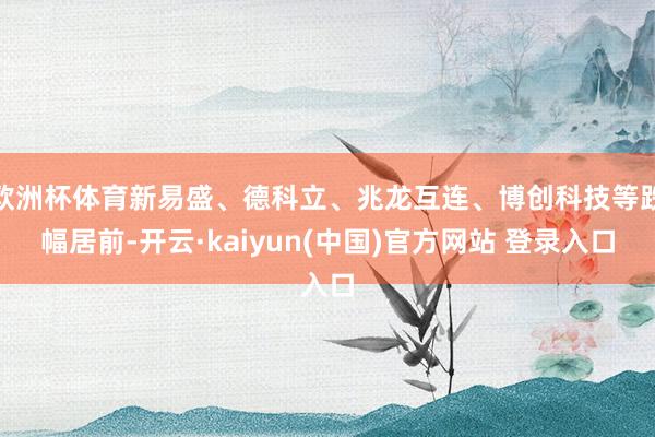 欧洲杯体育新易盛、德科立、兆龙互连、博创科技等跌幅居前-开云·kaiyun(中国)官方网站 登录入口